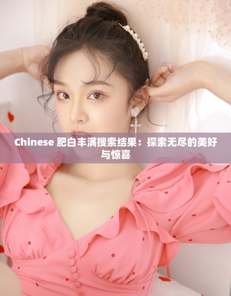 Chinese 肥白丰满搜索结果：探索无尽的美好与惊喜