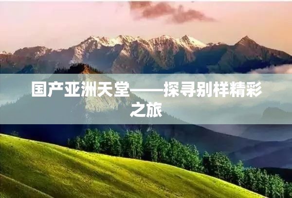 国产亚洲天堂——探寻别样精彩之旅