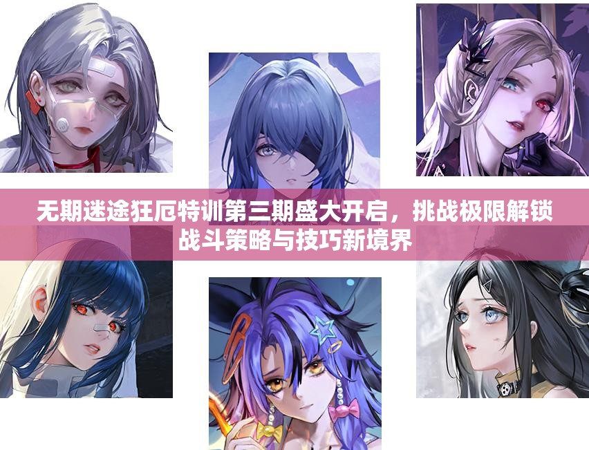 无期迷途狂厄特训第三期盛大开启，挑战极限解锁战斗策略与技巧新境界