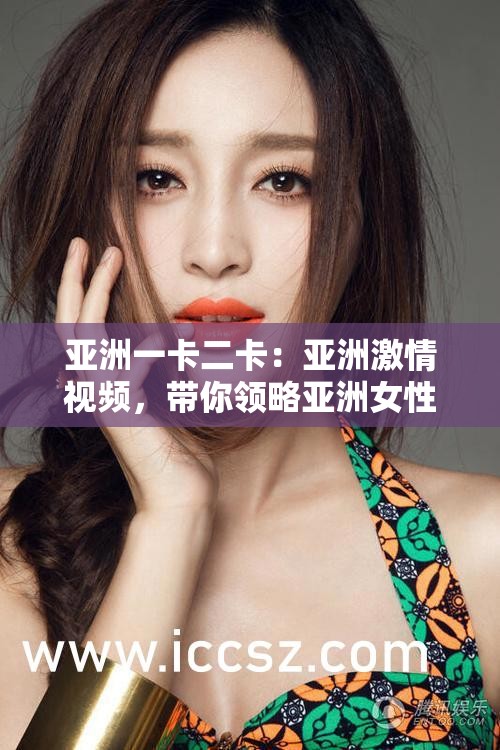 亚洲一卡二卡：亚洲激情视频，带你领略亚洲女性的魅力