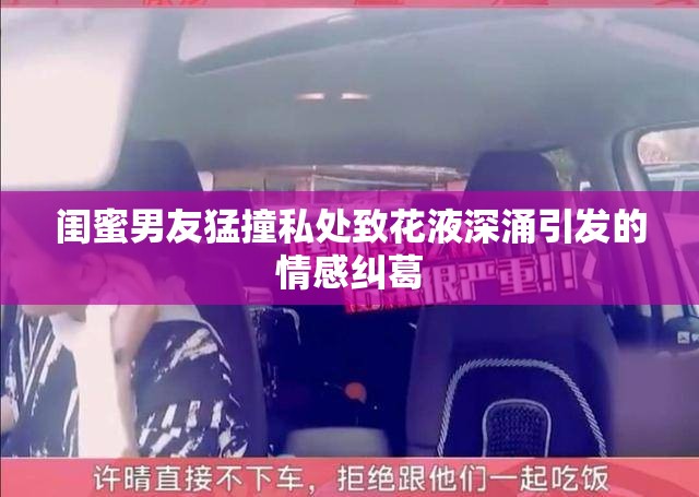 闺蜜男友猛撞私处致花液深涌引发的情感纠葛