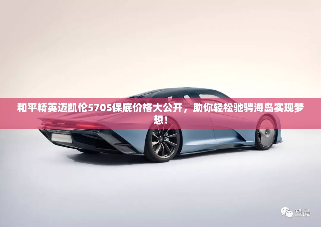 和平精英迈凯伦570S保底价格大公开，助你轻松驰骋海岛实现梦想！