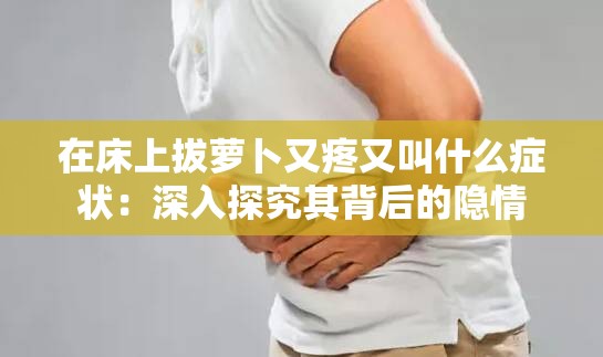 在床上拔萝卜又疼又叫什么症状：深入探究其背后的隐情