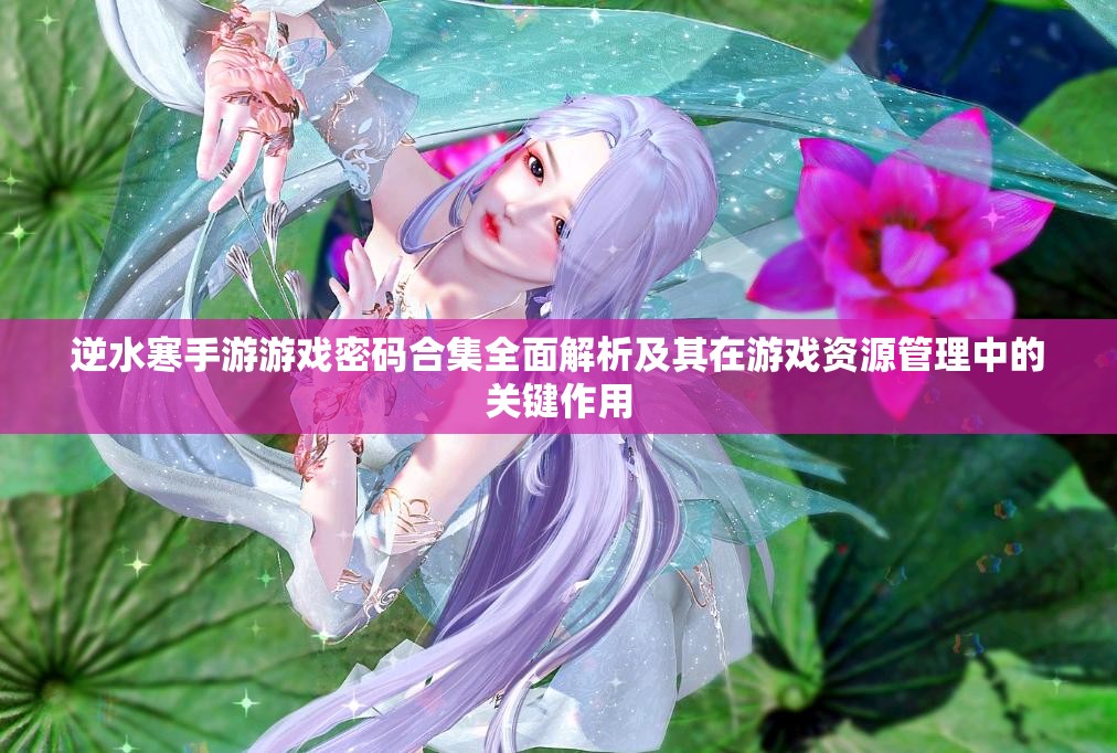 逆水寒手游游戏密码合集全面解析及其在游戏资源管理中的关键作用