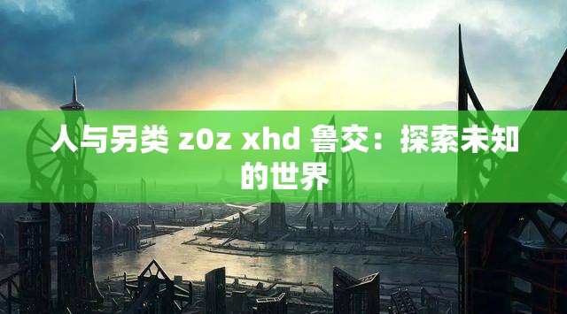 人与另类 z0z xhd 鲁交：探索未知的世界