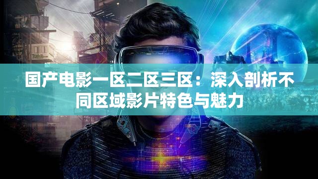 国产电影一区二区三区：深入剖析不同区域影片特色与魅力