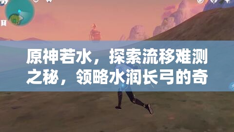 原神若水，探索流移难测之秘，领略水润长弓的奇幻魅力
