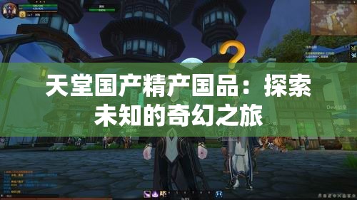 天堂国产精产国品：探索未知的奇幻之旅