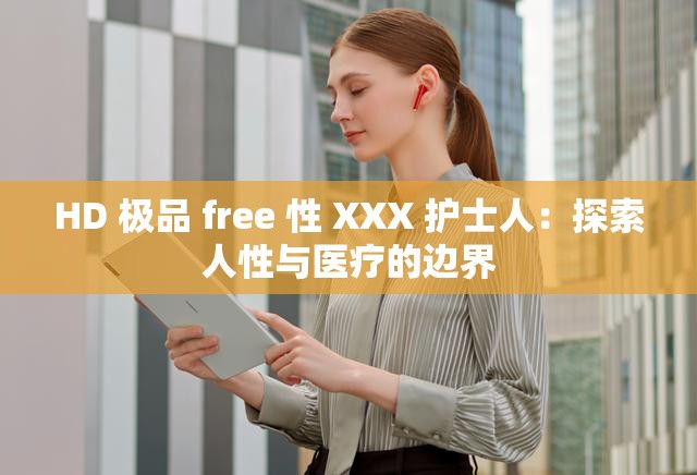 HD 极品 free 性 XXX 护士人：探索人性与医疗的边界