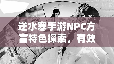 逆水寒手游NPC方言特色探索，有效管理以实现文化价值与用户体验最大化