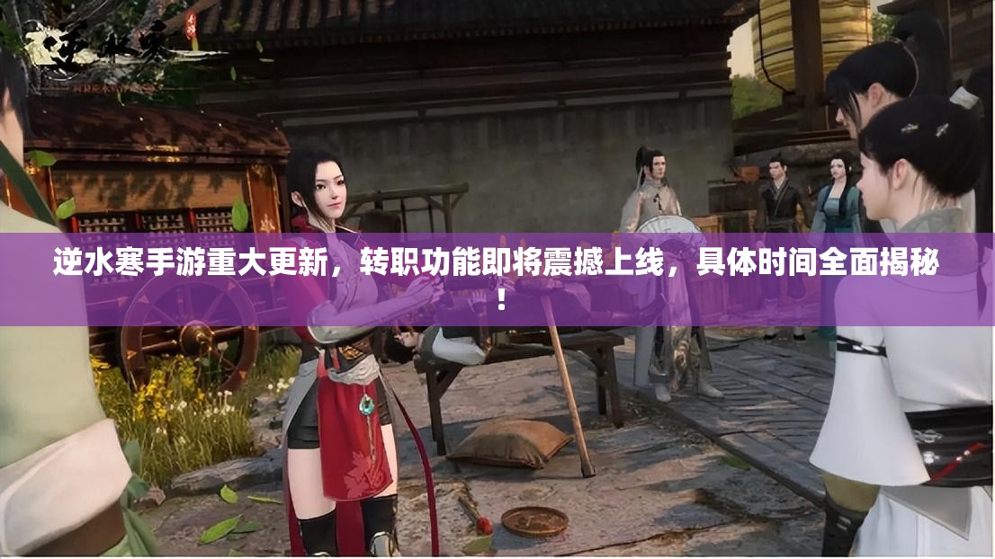 逆水寒手游重大更新，转职功能即将震撼上线，具体时间全面揭秘！