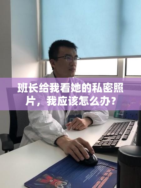 班长给我看她的私密照片，我应该怎么办？