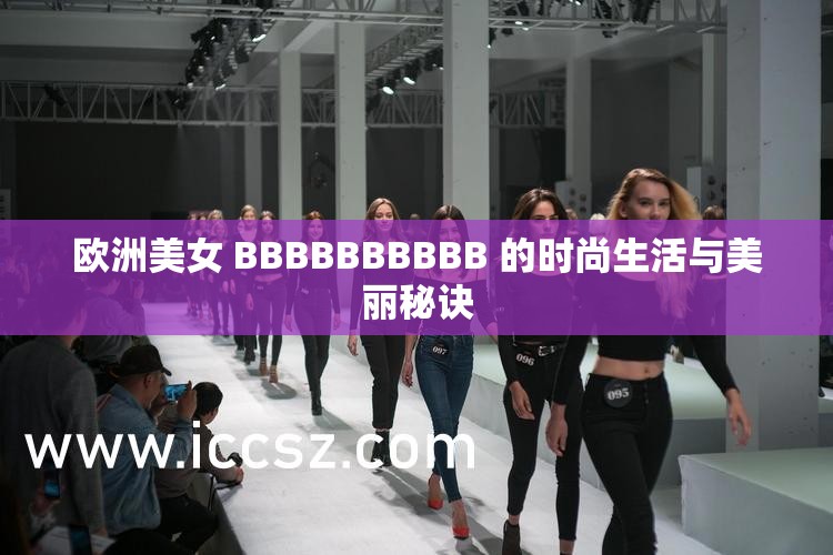 欧洲美女 BBBBBBBBBB 的时尚生活与美丽秘诀