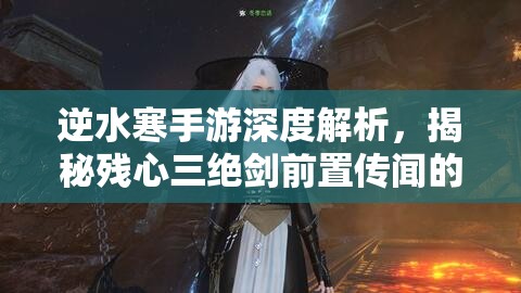 逆水寒手游深度解析，揭秘残心三绝剑前置传闻的全方位获取攻略