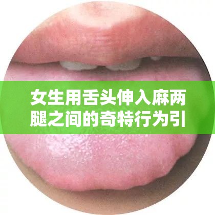 女生用舌头伸入麻两腿之间的奇特行为引发关注
