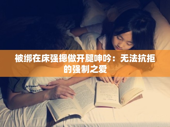 被绑在床强摁做开腿呻吟：无法抗拒的强制之爱