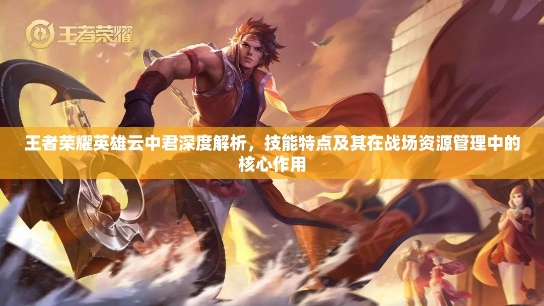 王者荣耀英雄云中君深度解析，技能特点及其在战场资源管理中的核心作用