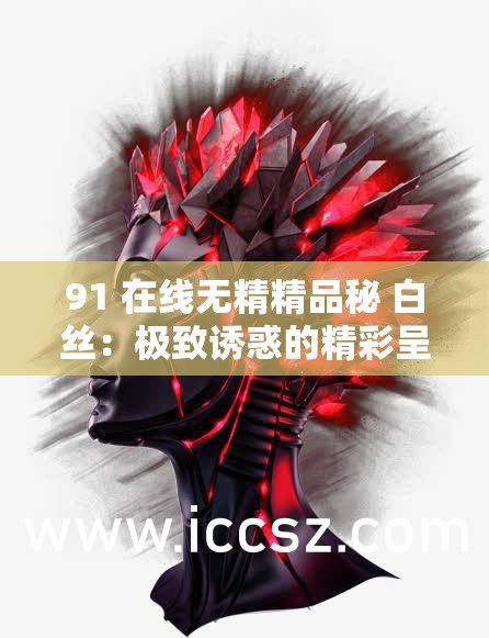 91 在线无精精品秘 白丝：极致诱惑的精彩呈现