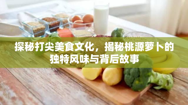 探秘打尖美食文化，揭秘桃源萝卜的独特风味与背后故事