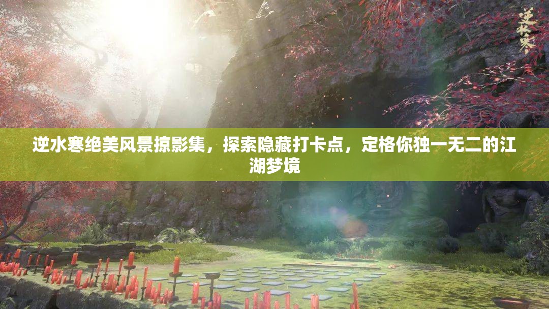 逆水寒绝美风景掠影集，探索隐藏打卡点，定格你独一无二的江湖梦境