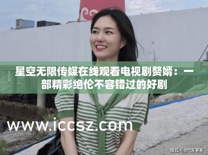 星空无限传媒在线观看电视剧赘婿：一部精彩绝伦不容错过的好剧