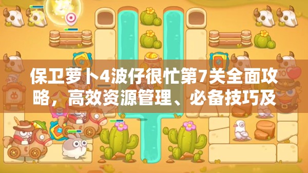保卫萝卜4波仔很忙第7关全面攻略，高效资源管理、必备技巧及价值最大化策略