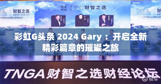 彩虹G头条 2024 Gary ：开启全新精彩篇章的璀璨之旅