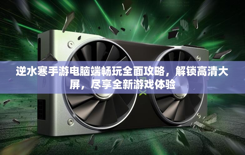 逆水寒手游电脑端畅玩全面攻略，解锁高清大屏，尽享全新游戏体验