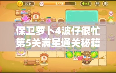 保卫萝卜4波仔很忙第5关满星通关秘籍，高效资源管理、必备技巧与策略详解