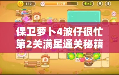 保卫萝卜4波仔很忙第2关满星通关秘籍，高效资源管理、必备技巧与策略详解