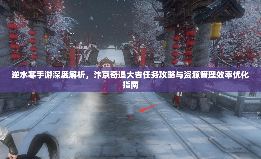 逆水寒手游深度解析，汴京奇遇大吉任务攻略与资源管理效率优化指南