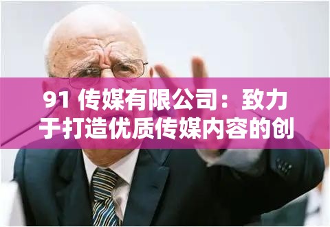 91 传媒有限公司：致力于打造优质传媒内容的创新型企业