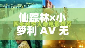 仙踪林×小箩利 AV 无码：探索独特的视觉盛宴