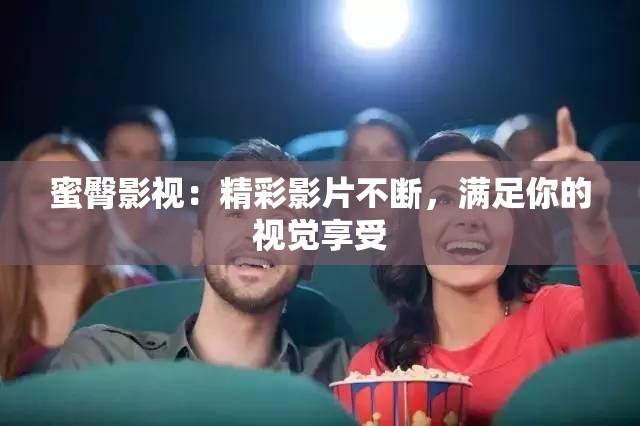 蜜臀影视：精彩影片不断，满足你的视觉享受