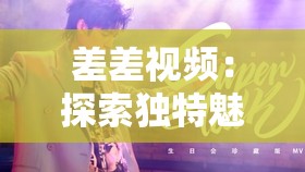 差差视频：探索独特魅力与精彩呈现