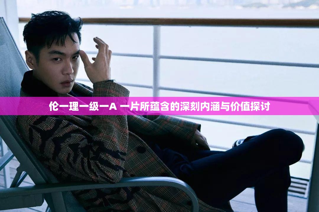 伦一理一级一A 一片所蕴含的深刻内涵与价值探讨
