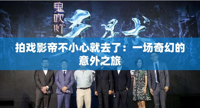拍戏影帝不小心就去了：一场奇幻的意外之旅