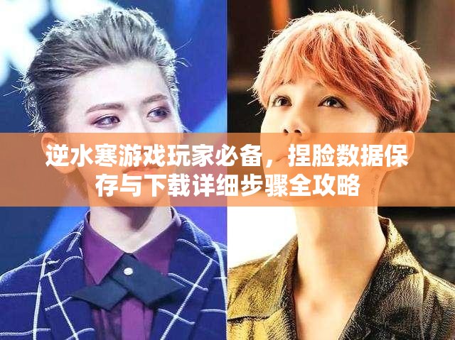 逆水寒游戏玩家必备，捏脸数据保存与下载详细步骤全攻略