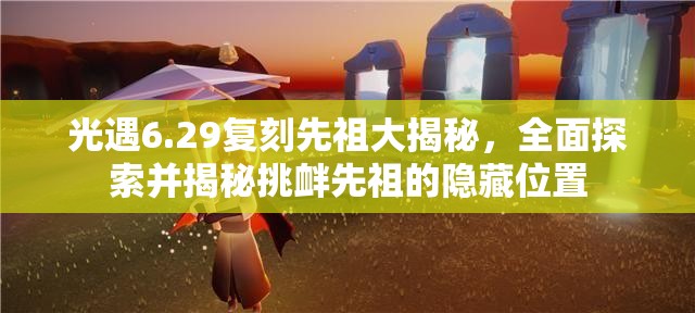 光遇6.29复刻先祖大揭秘，全面探索并揭秘挑衅先祖的隐藏位置