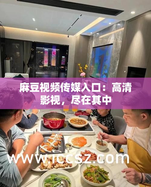 麻豆视频传媒入口：高清影视，尽在其中
