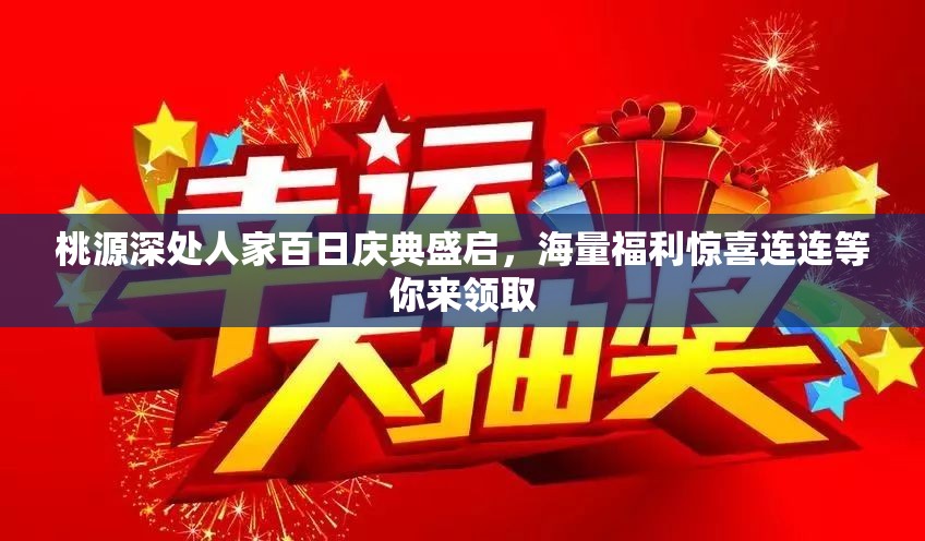 桃源深处人家百日庆典盛启，海量福利惊喜连连等你来领取