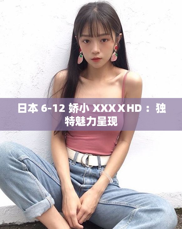 日本 6-12 娇小 XXXⅩHD ：独特魅力呈现