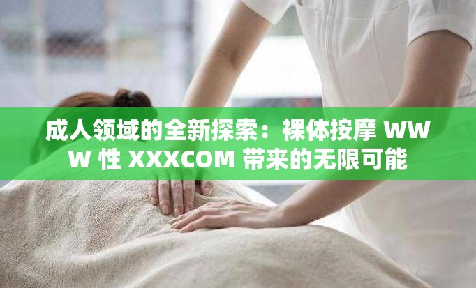 成人领域的全新探索：裸体按摩 WWW 性 XXXCOM 带来的无限可能