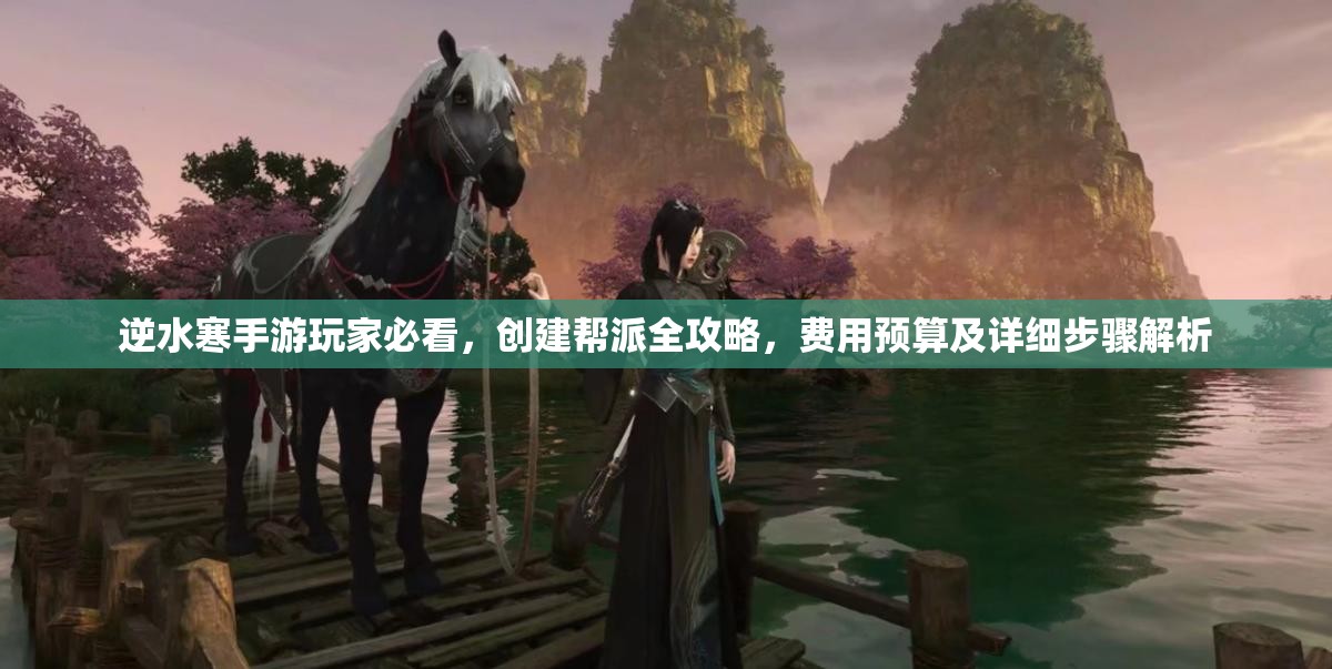 逆水寒手游玩家必看，创建帮派全攻略，费用预算及详细步骤解析