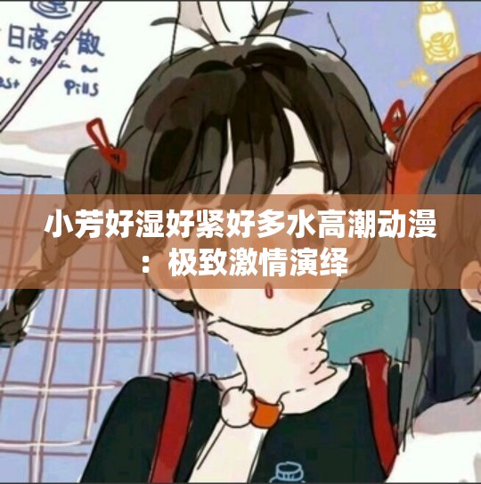 小芳好湿好紧好多水高潮动漫：极致激情演绎