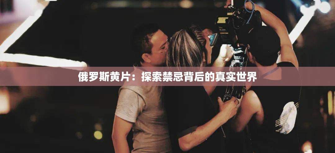 俄罗斯黄片：探索禁忌背后的真实世界