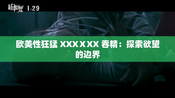 欧美性狂猛 XXXⅩXX 吞精：探索欲望的边界