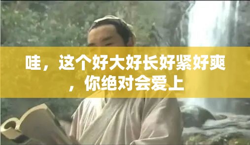 哇，这个好大好长好紧好爽，你绝对会爱上