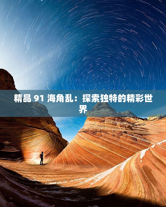 精品 91 海角乱：探索独特的精彩世界