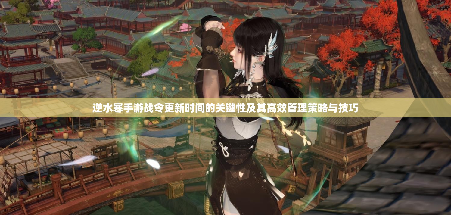 逆水寒手游战令更新时间的关键性及其高效管理策略与技巧